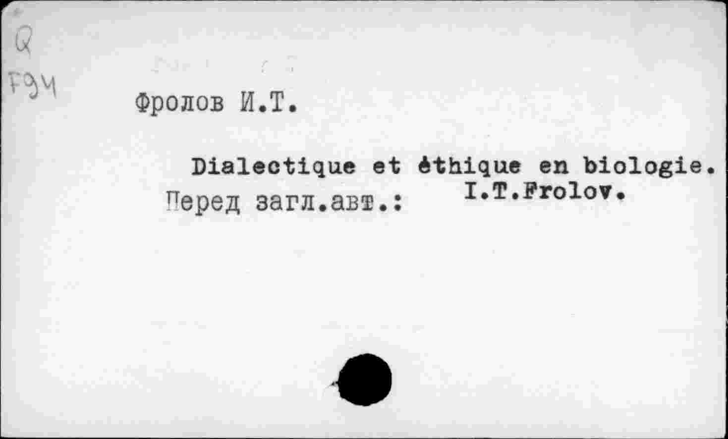 ﻿Фролов И.T.
Dialectique et éthique en biologi Перед загл.авт.:	I.T.Frolov.